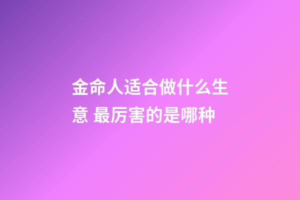 金命人适合做什么生意 最厉害的是哪种